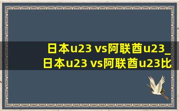 日本u23 vs阿联酋u23_日本u23 vs阿联酋u23比赛结果